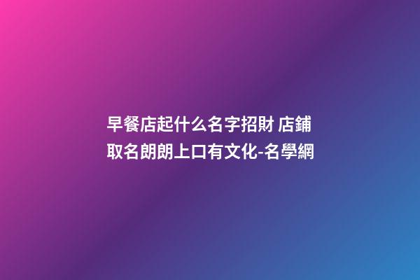 早餐店起什么名字招財 店鋪取名朗朗上口有文化-名學網-第1張-店鋪起名-玄機派